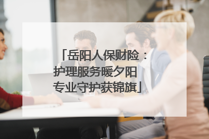 岳阳人保财险：护理服务暖夕阳 专业守护获锦旗