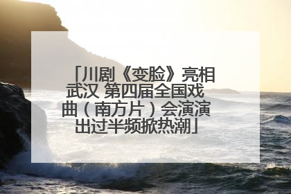 川剧《变脸》亮相武汉 第四届全国戏曲（南方片）会演演出过半频掀热潮