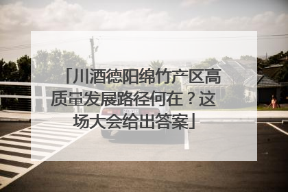 川酒德阳绵竹产区高质量发展路径何在？这场大会给出答案