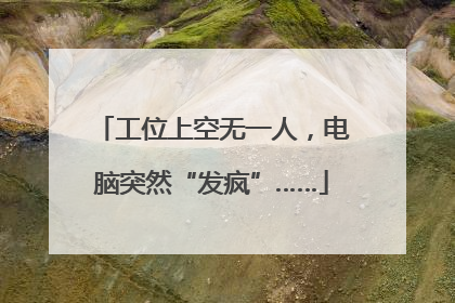 工位上空无一人，电脑突然“发疯”……
