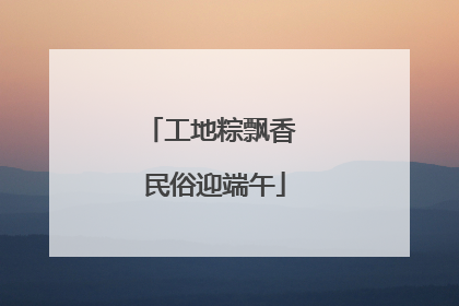 工地粽飘香 民俗迎端午