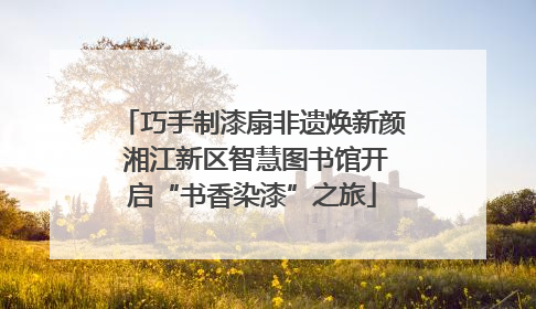 巧手制漆扇非遗焕新颜 湘江新区智慧图书馆开启“书香染漆”之旅