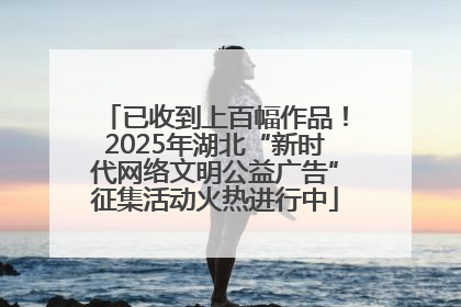 已收到上百幅作品！2025年湖北“新时代网络文明公益广告”征集活动火热进行中