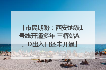 市民期盼：西安地铁1号线开通多年 三桥站A、D出入口还未开通