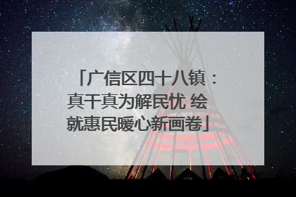 广信区四十八镇：真干真为解民忧 绘就惠民暖心新画卷