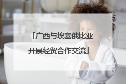 广西与埃塞俄比亚开展经贸合作交流