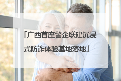 广西首座警企联建沉浸式防诈体验基地落地