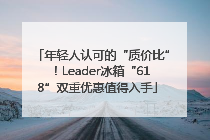 年轻人认可的“质价比”！Leader冰箱“618”双重优惠值得入手
