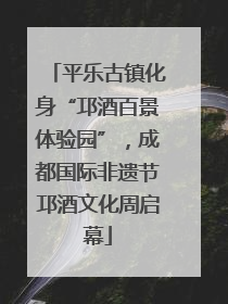 平乐古镇化身“邛酒百景体验园”，成都国际非遗节邛酒文化周启幕