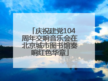 庆祝建党104周年交响音乐会在北京城市图书馆奏响红色华章