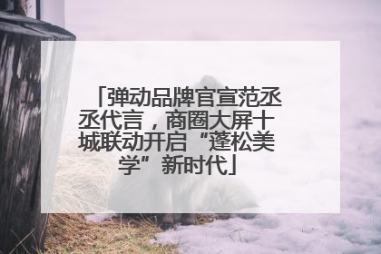 弹动品牌官宣范丞丞代言，商圈大屏十城联动开启“蓬松美学”新时代