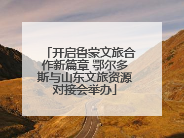 开启鲁蒙文旅合作新篇章 鄂尔多斯与山东文旅资源对接会举办