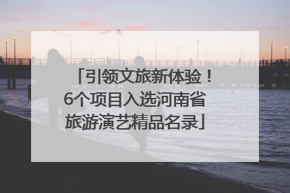 引领文旅新体验！6个项目入选河南省旅游演艺精品名录