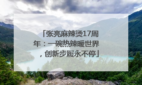 张亮麻辣烫17周年：一碗热辣暖世界，创新步履永不停