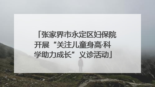张家界市永定区妇保院开展“关注儿童身高·科学助力成长”义诊活动
