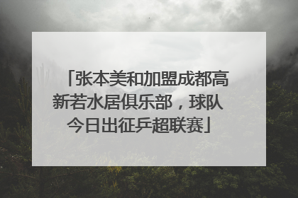 张本美和加盟成都高新若水居俱乐部，球队今日出征乒超联赛