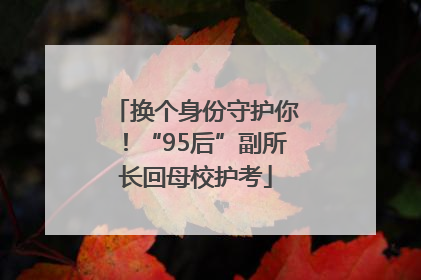 换个身份守护你！“95后”副所长回母校护考
