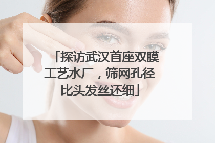 探访武汉首座双膜工艺水厂，筛网孔径比头发丝还细