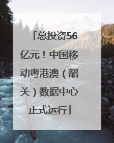 总投资56亿元！中国移动粤港澳（韶关）数据中心正式运行