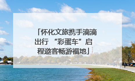 怀化文旅携手滴滴出行 “彩蛋车”启程邀客畅游福地