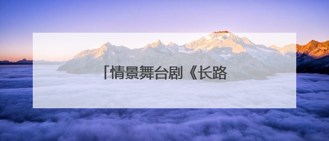 情景舞台剧《长路当歌》走进北京