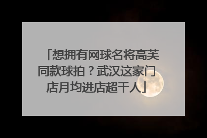 想拥有网球名将高芙同款球拍？武汉这家门店月均进店超千人