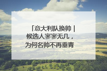 意大利队换帅｜候选人寥寥无几，为何名帅不再垂青“蓝衣军团”？