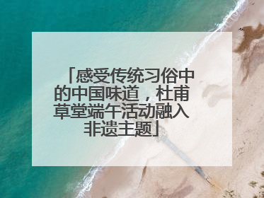 感受传统习俗中的中国味道，杜甫草堂端午活动融入非遗主题
