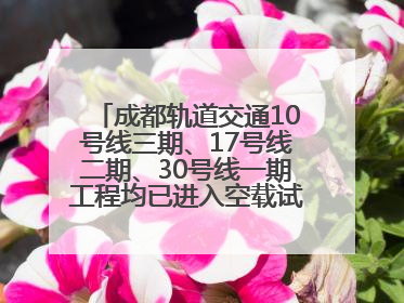 成都轨道交通10号线三期、17号线二期、30号线一期工程均已进入空载试运行阶段