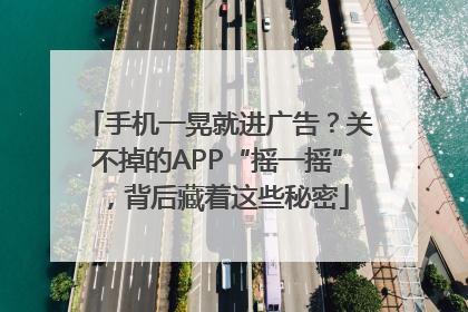 手机一晃就进广告？关不掉的APP“摇一摇”，背后藏着这些秘密