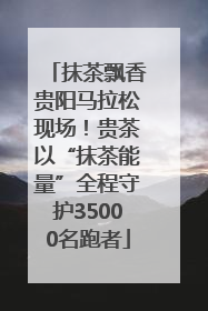抹茶飘香贵阳马拉松现场！贵茶以“抹茶能量”全程守护35000名跑者