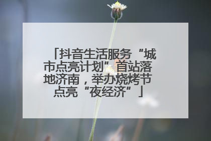 抖音生活服务“城市点亮计划”首站落地济南，举办烧烤节点亮“夜经济”