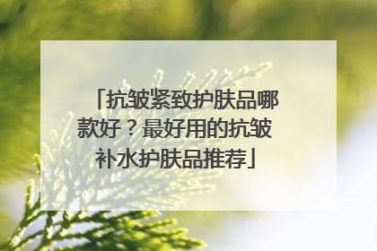 抗皱紧致护肤品哪款好？最好用的抗皱补水护肤品推荐