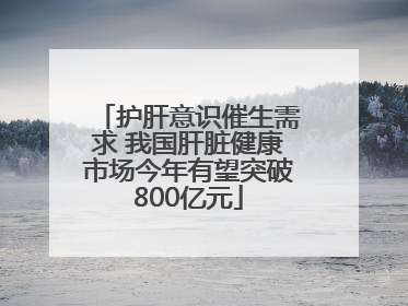 护肝意识催生需求 我国肝脏健康市场今年有望突破800亿元