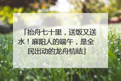 抬舟七十里，送饭又送水！麻阳人的端午，是全民出动的龙舟情结