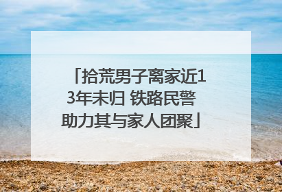 拾荒男子离家近13年未归 铁路民警助力其与家人团聚