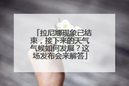 拉尼娜现象已结束，接下来的天气气候如何发展？这场发布会来解答