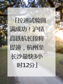 拉通试验圆满成功！沪昆高铁杭长段将提速，杭州至长沙最快3小时12分