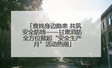 查找身边隐患 共筑安全防线——甘肃消防全方位掀起“安全生产月”活动热潮