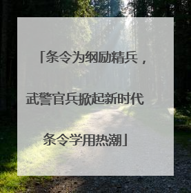 条令为纲励精兵，武警官兵掀起新时代条令学用热潮