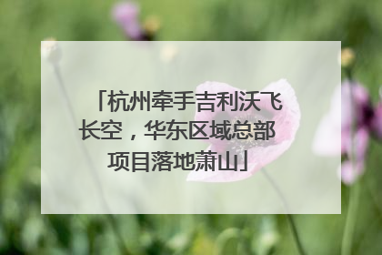 杭州牵手吉利沃飞长空，华东区域总部项目落地萧山