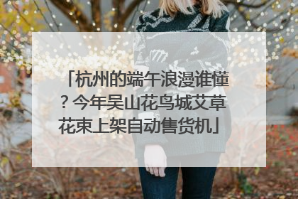 杭州的端午浪漫谁懂？今年吴山花鸟城艾草花束上架自动售货机