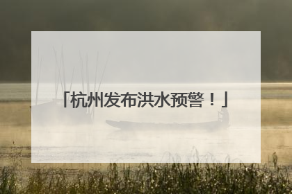 杭州发布洪水预警！