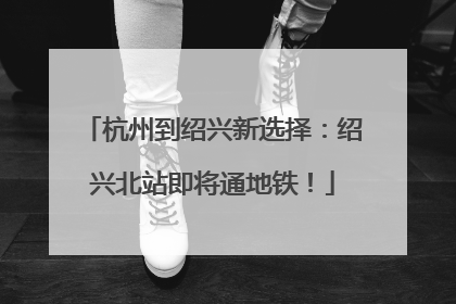 杭州到绍兴新选择：绍兴北站即将通地铁！