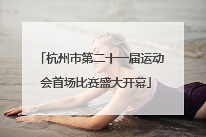 杭州市第二十一届运动会首场比赛盛大开幕