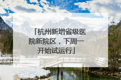 杭州新增省级医院新院区，下周一开始试运行