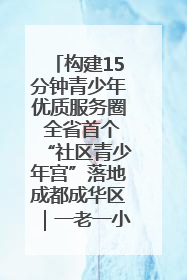 构建15分钟青少年优质服务圈 全省首个“社区青少年宫”落地成都成华区｜一老一小总关情