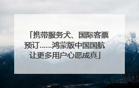携带服务犬、国际客票预订……鸿蒙版中国国航让更多用户心愿成真