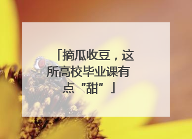 摘瓜收豆，这所高校毕业课有点“甜”
