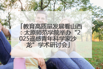 教育高质量发展看山西：太原师范学院举办“2025遥感青年科学家沙龙”学术研讨会